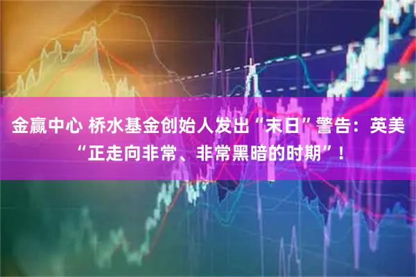 金赢中心 桥水基金创始人发出“末日”警告：英美“正走向非常、非常黑暗的时期”！