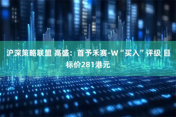 沪深策略联盟 高盛：首予禾赛-W“买入”评级 目标价281港元