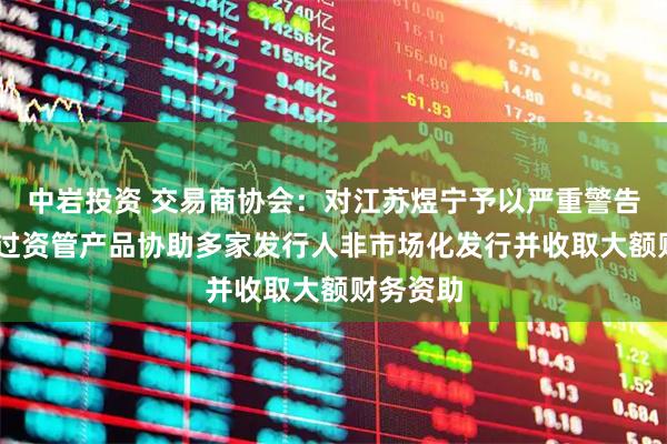 中岩投资 交易商协会：对江苏煜宁予以严重警告 因其通过资管产品协助多家发行人非市场化发行并收取大额财务资助