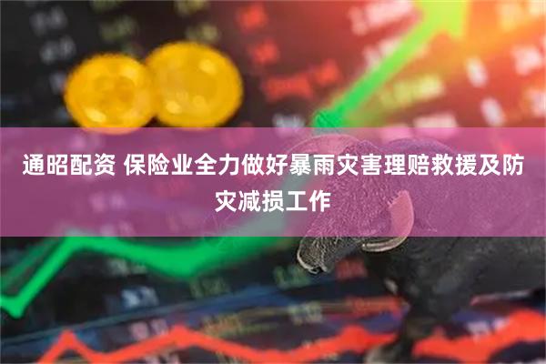 通昭配资 保险业全力做好暴雨灾害理赔救援及防灾减损工作
