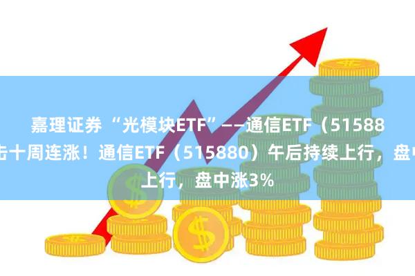 嘉理证券 “光模块ETF”——通信ETF（515880）冲击十周连涨！通信ETF（515880）午后持续上行，盘中涨3%