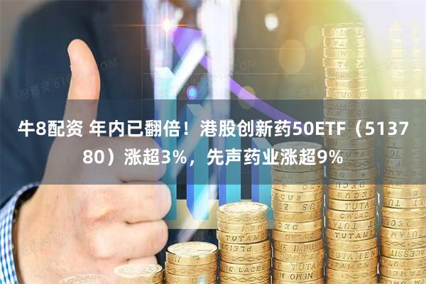 牛8配资 年内已翻倍！港股创新药50ETF（513780）涨超3%，先声药业涨超9%
