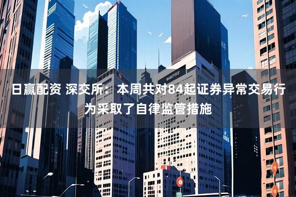 日赢配资 深交所：本周共对84起证券异常交易行为采取了自律监管措施