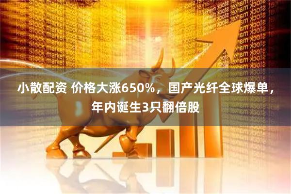 小散配资 价格大涨650%，国产光纤全球爆单，年内诞生3只翻倍股