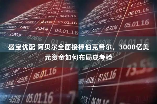 盛宝优配 阿贝尔全面接棒伯克希尔，3000亿美元资金如何布局成考验