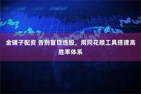 金铺子配资 告别盲目选股，用同花顺工具搭建高胜率体系