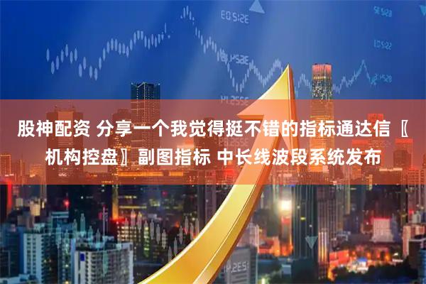 股神配资 分享一个我觉得挺不错的指标通达信〖机构控盘〗副图指标 中长线波段系统发布