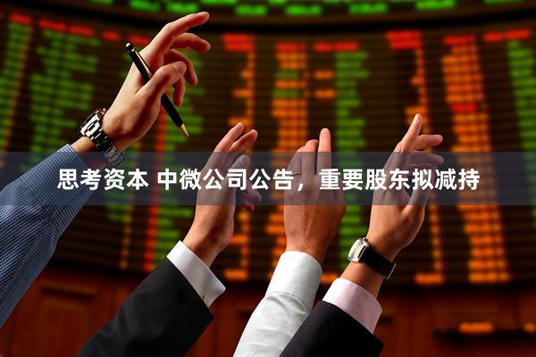 思考资本 中微公司公告，重要股东拟减持