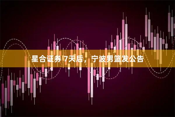 星合证券 7天后，宁波男篮发公告
