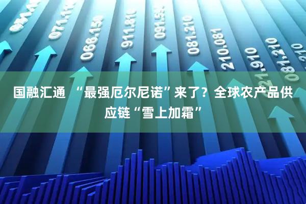 国融汇通  “最强厄尔尼诺”来了？全球农产品供应链“雪上加霜”