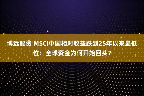 博远配资 MSCI中国相对收益跌到25年以来最低位：全球资金为何开始回头？