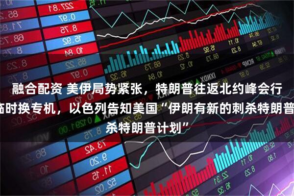 融合配资 美伊局势紧张，特朗普往返北约峰会行程中临时换专机，以色列告知美国“伊朗有新的刺杀特朗普计划”
